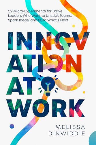 Innovation at Work: 52 Micro-Experiments for Brave Leaders Who Want to Unstick Teams, Spark Ideas, and Build What’s Next