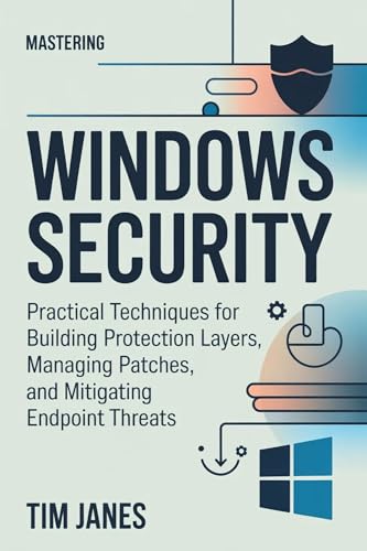 Mastering Windows Security: Practical Techniques for Building Protection Layers, Managing Patches, and Mitigating Endpoint Threats