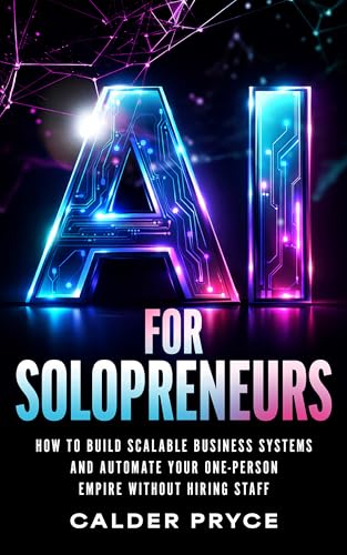 AI for Solopreneurs: How to Build Scalable Business Systems and Automate Your One-Person Empire Without Hiring Staff
