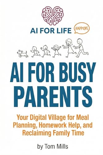 AI for Busy Parents: Your Digital Village for Meal Planning, Homework Help, and Reclaiming Family Time (AI For Life - Happens)