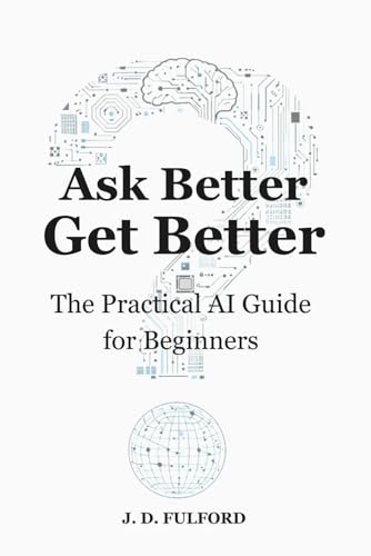 Ask Better, Get Better: The Practical AI Guide for Beginners (The Ask Better Series)