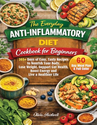 The Everyday Anti-Inflammatory Diet Cookbook For Beginners: 365+ Days of Easy, Tasty Recipes to Nourish Your Body, Lose Weight, Support Gut Health, Boost Energy and Live a Healthier Life