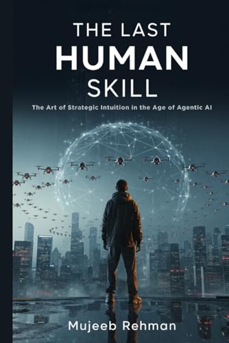 The Last Human Skill: The Art of Strategic Intuition in the Age of Agentic AI (The Sovereign Mind Series)