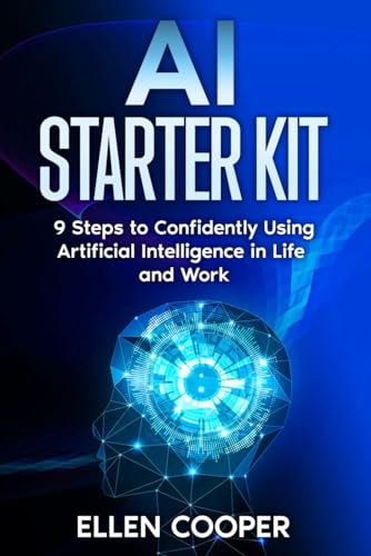 AI Starter Kit: A Beginner's 9 Step Guide To Using Artificial Intelligence Confidently At Work And In Life