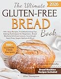 THE ULTIMATE GLUTEN-FREE BREAD BOOK: 100+ EASY RECIPES, TROUBLESHOOTING TIPS, BAKING TECHNIQUES FOR BEGINNERS, BREAD MACHINE & ARTISAN LOAVES, SOURDOUGH, YEAST-FREE, VEGAN OPTIONS & MORE