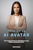 Building An AI Avatar: How Professional Women Build Digital Leverage Without Leaving Their Careers