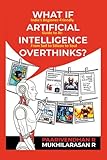 WHAT IF ARTIFICIAL INTELLIGENCE OVERTHINKS?: India's Beginner-Friendly Guide to AI: From Soil to Silicon to Soul