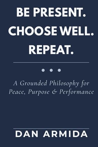 Be Present. Choose Well. Repeat: A Grounded Philosophy for Peace, Purpose & Performance