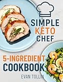 Simple Keto Chef 5-Ingredient Cookbook: 110 Simple Low-Carb Recipes With Five Ingredients Or Less To Lose Weight, Save Time, And Master Keto Cooking