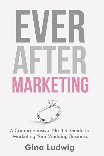 Ever After Marketing: A Comprehensive, No B.S. Guide to Marketing Your Wedding Business