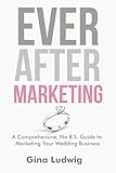 Ever After Marketing: A Comprehensive, No B.S. Guide to Marketing Your Wedding Business