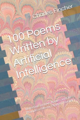 100 Poems Written by Artificial Intelligence: Reflections on Love, Nature, and Life Prompts creates by Charles T Fincher