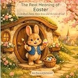 The Real Meaning of Easter: A Children's Story About Jesus and the Love of God