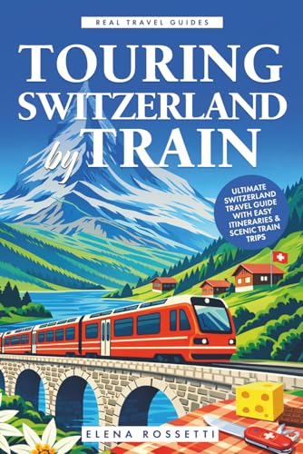 Touring Switzerland by Train: Ultimate Switzerland Travel Guide with Easy Itineraries & Scenic Train Trips (Real Travel Guides)