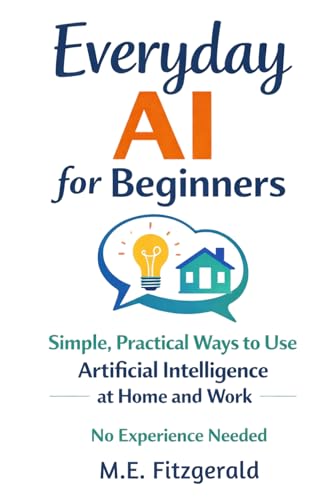 Everyday AI for Beginners: Simple, Practical ways to use Artificial Intelligence at Home and Work