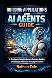 Building Applications with AI Agents Guide: A Developer's Complete Guide to Designing, Building, and Deploying Production-Ready Agentic Systems