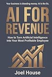 AI For Revenue: How To Turn Artificial Intelligence Into Your Most Profitable Employee