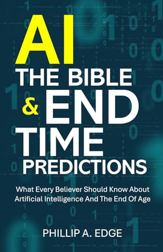 AI, The Bible & End Time Predictions: What Every Believer Should Know About Artificial Intelligence And The End Of Age