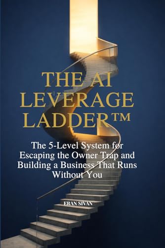 The AI Leverage Ladder™: The 5-Level System for Escaping the Owner Trap and Building a Business That Runs Without You