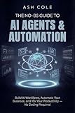 The No-BS Guide to AI Agents & Automation: Build AI Workflows, Automate Your Business, and 10x Your Productivity — No Coding Required (The No-BS AI Playbooks)