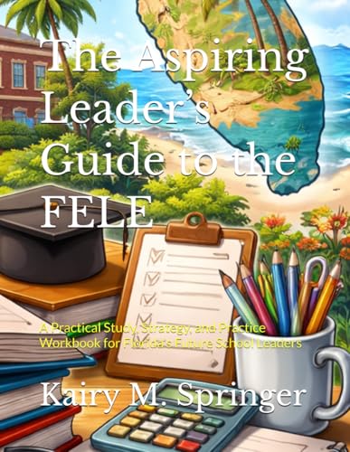 The Aspiring Leader’s Guide to the FELE: A Practical Study, Strategy, and Practice Workbook for Florida’s Future School Leaders