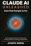 CLAUDE AI UNLEASHED From First Prompts to Pro: The Complete Guide to Claude AI for Writing, Research, Coding, and Business