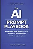 The AI Prompt Playbook: How to Write Better Prompts for Work, Writing, and Problem Solving – With Ready-to-Use Templates (AI for Work Series)